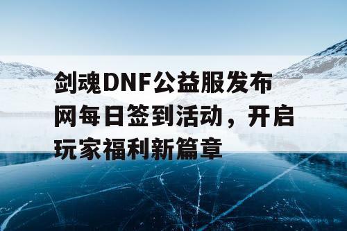 剑魂DNF公益服发布网每日签到活动	，开启玩家福利新篇章