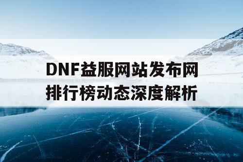 DNF益服网站发布网排行榜动态深度解析