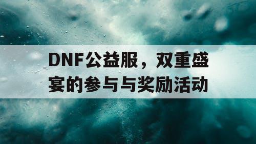 DNF公益服，双重盛宴的参与与奖励活动