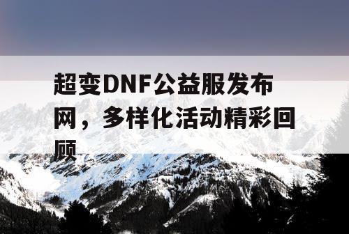 超变DNF公益服发布网	，多样化活动精彩回顾