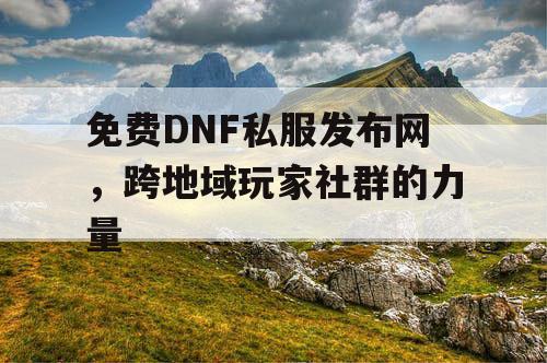 免费DNF私服发布网，跨地域玩家社群的力量