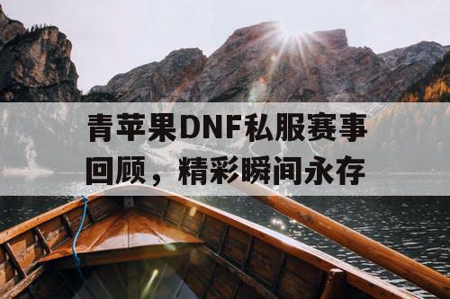 青苹果DNF私服赛事回顾，精彩瞬间永存