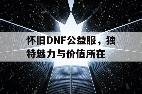 怀旧DNF公益服，独特魅力与价值所在