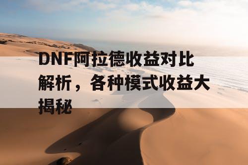 DNF阿拉德收益对比解析，各种模式收益大揭秘