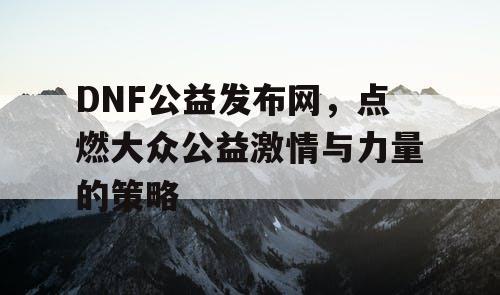 DNF公益发布网	，点燃大众公益激情与力量的策略