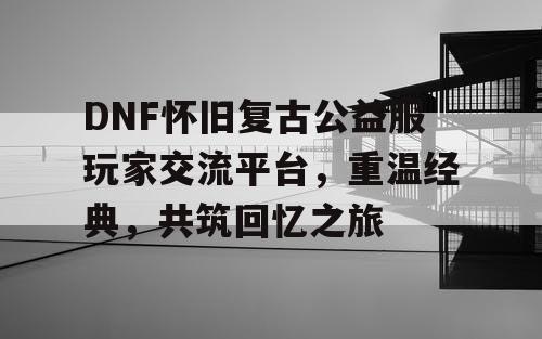 DNF怀旧复古公益服玩家交流平台	，重温经典，共筑回忆之旅