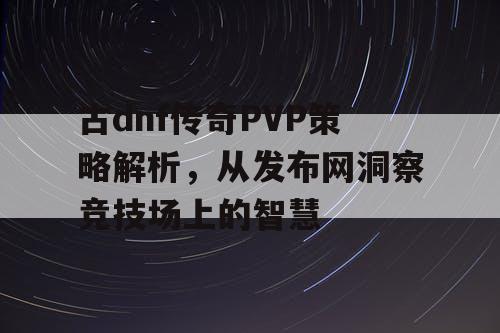 古dnf传奇PVP策略解析，从发布网洞察竞技场上的智慧