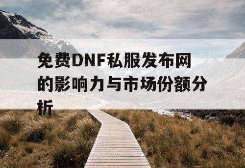 免费DNF私服发布网的影响力与市场份额分析