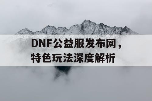 DNF公益服发布网，特色玩法深度解析