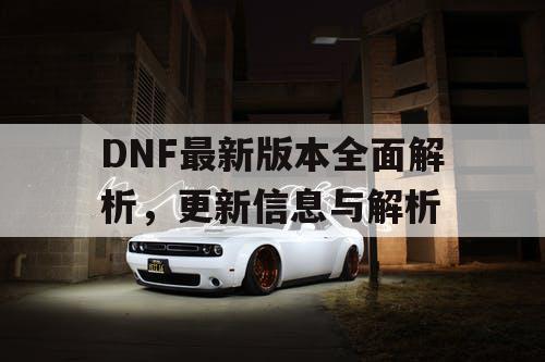 DNF最新版本全面解析，更新信息与解析