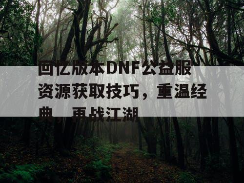 回忆版本DNF公益服资源获取技巧	，重温经典，再战江湖