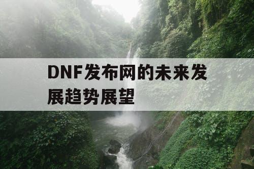 DNF发布网的未来发展趋势展望