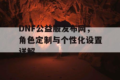 DNF公益服发布网	，角色定制与个性化设置详解