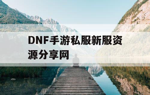 DNF手游私服新服资源分享网