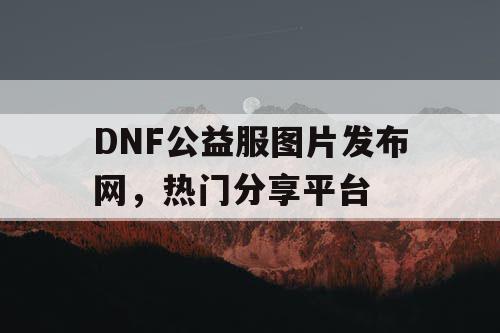 DNF公益服图片发布网，热门分享平台