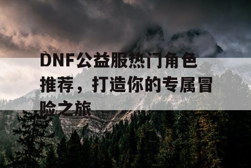 DNF公益服热门角色推荐	，打造你的专属冒险之旅