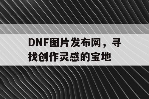 DNF图片发布网，寻找创作灵感的宝地