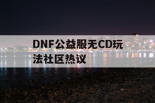 DNF公益服无CD玩法社区热议