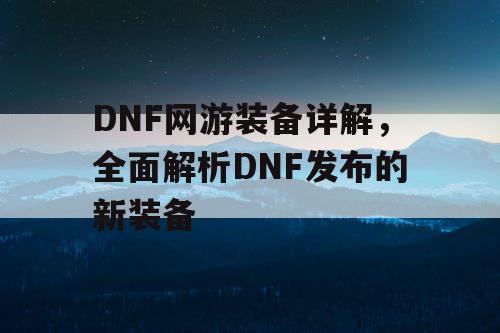 DNF网游装备详解，全面解析DNF发布的新装备