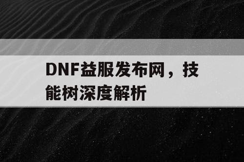 DNF益服发布网	，技能树深度解析