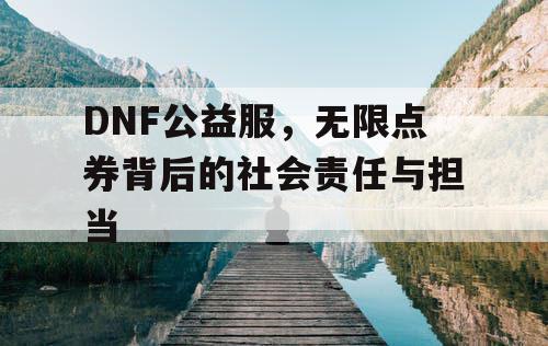 DNF公益服	，无限点券背后的社会责任与担当