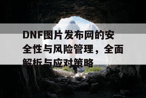 DNF图片发布网的安全性与风险管理	，全面解析与应对策略