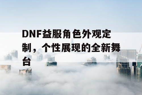 DNF益服角色外观定制，个性展现的全新舞台