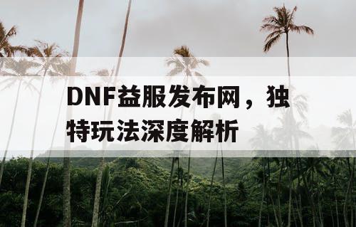 DNF益服发布网，独特玩法深度解析