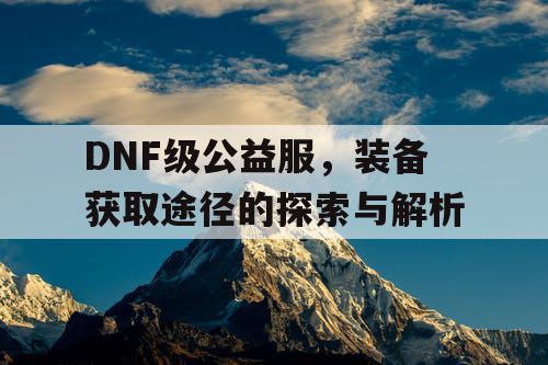 DNF级公益服，装备获取途径的探索与解析