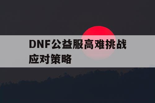 DNF公益服高难挑战应对策略