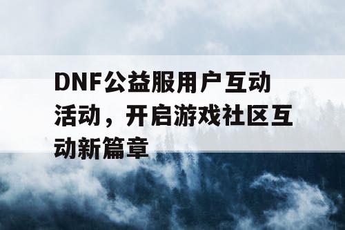 DNF公益服用户互动活动	，开启游戏社区互动新篇章