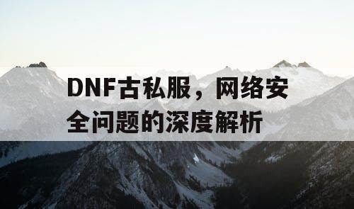 DNF古私服，网络安全问题的深度解析