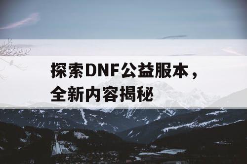 探索DNF公益服本，全新内容揭秘