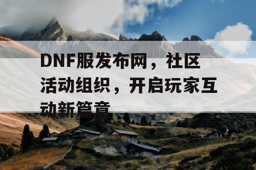 DNF服发布网，社区活动组织，开启玩家互动新篇章