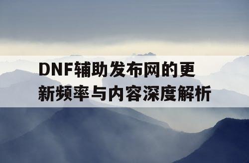 DNF辅助发布网的更新频率与内容深度解析