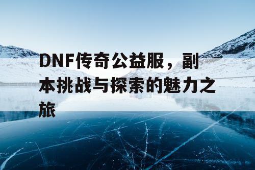 DNF传奇公益服，副本挑战与探索的魅力之旅