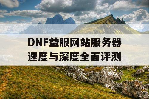 DNF益服网站服务器速度与深度全面评测