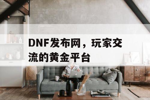 DNF发布网，玩家交流的黄金平台