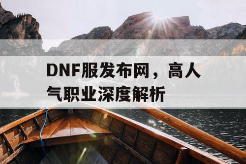 DNF服发布网，高人气职业深度解析