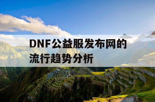 DNF公益服发布网的流行趋势分析