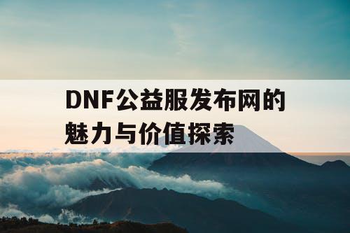 DNF公益服发布网的魅力与价值探索