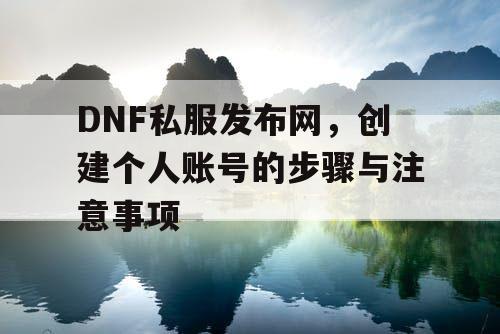 DNF私服发布网	，创建个人账号的步骤与注意事项