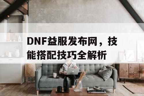 DNF益服发布网，技能搭配技巧全解析