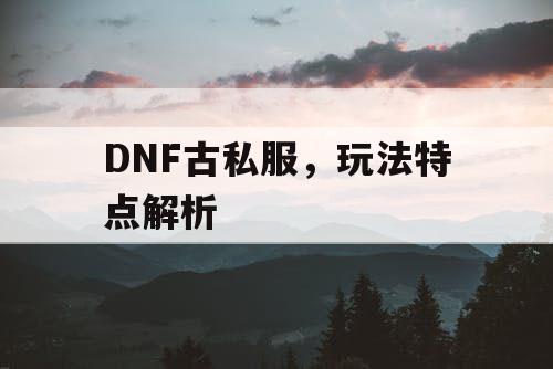 DNF古私服	，玩法特点解析