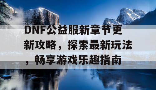 DNF公益服新章节更新攻略	，探索最新玩法，畅享游戏乐趣指南