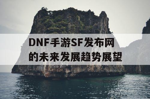 DNF手游SF发布网的未来发展趋势展望