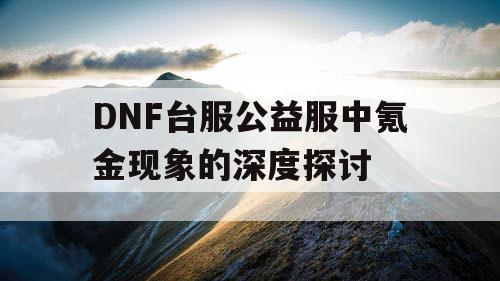 DNF台服公益服中氪金现象的深度探讨