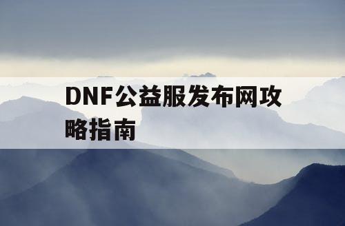 DNF公益服发布网攻略指南