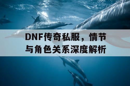 DNF传奇私服，情节与角色关系深度解析