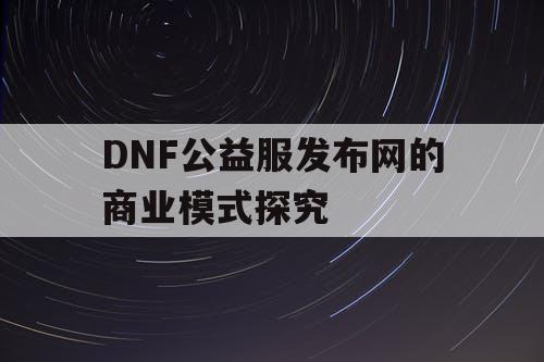 DNF公益服发布网的商业模式探究